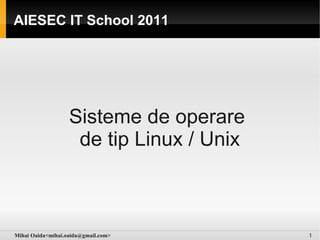 AIESEC IT School 2011




                   Sisteme de operare
                    de tip Linux / Unix



Mihai Oaida<mihai.oaida@gmail.com>        1
 