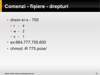 Comenzi - fișiere - drepturi

     drwxr-xr-x - 755
         r - 4
         w - 2
         x - 1
     ex:664,777,755,600
     chmod -R 775 poze/




Mihai Oaida<mihai.oaida@gmail.com>   18
 