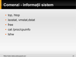 Comenzi - informații sistem

     top, htop
     isostat, vmstat,dstat
     free
     cat /proc/cpuinfo
     lshw




Mihai Oaida<mihai.oaida@gmail.com>   23
 