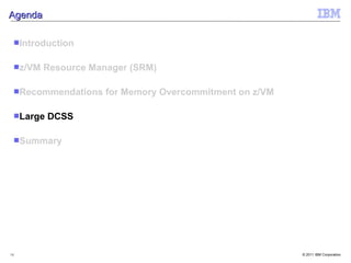 Agenda

 Introduction


 z/VM   Resource Manager (SRM)

 Recommendations    for Memory Overcommitment on z/VM

 Large   DCSS

 Summary




14                                                       © 2011 IBM Corporation
 