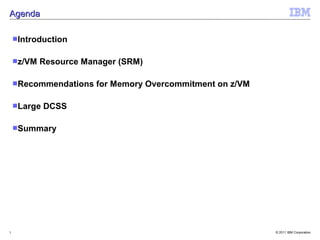 Agenda

    Introduction


    z/VM   Resource Manager (SRM)

    Recommendations    for Memory Overcommitment on z/VM

    Large   DCSS

    Summary




3                                                           © 2011 IBM Corporation
 