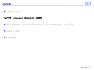Agenda

    Introduction


    z/VM   Resource Manager (SRM)

    Recommendations    for Memory Overcommitment on z/VM

    Large   DCSS

    Summary




5                                                           © 2011 IBM Corporation
 