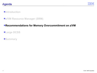 Agenda

    Introduction


    z/VM   Resource Manager (SRM)

    Recommendations    for Memory Overcommitment on z/VM

    Large   DCSS

    Summary




8                                                           © 2011 IBM Corporation
 