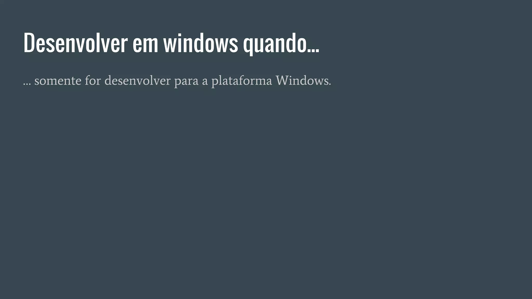 Desenvolver em windows quando...
… somente for desenvolver para a plataforma Windows.
 
