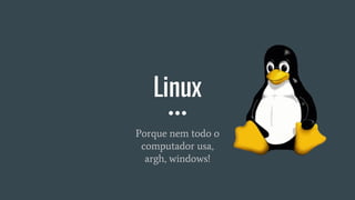 Linux
Porque nem todo o
computador usa,
argh, windows!
 