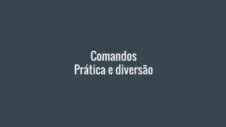 Comandos
Prática e diversão
 
