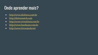 Onde aprender mais?
● http://www.diolinux.com.br
● http://distrowatch.com
● http://www.vivaolinux.com.br
● http://www.hardware.com.br
● http://www.linuxajuda.net
 
