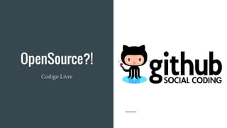 OpenSource?!
Codigo Livre
 