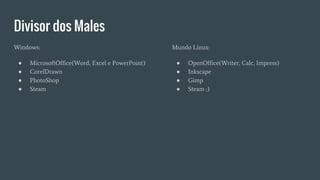 Divisor dos Males
Windows:
● MicrosoftOffice(Word, Excel e PowerPoint)
● CorelDrawn
● PhotoShop
● Steam
Mundo Linux:
● OpenOffice(Writer, Calc, Impress)
● Inkscape
● Gimp
● Steam ;)
 