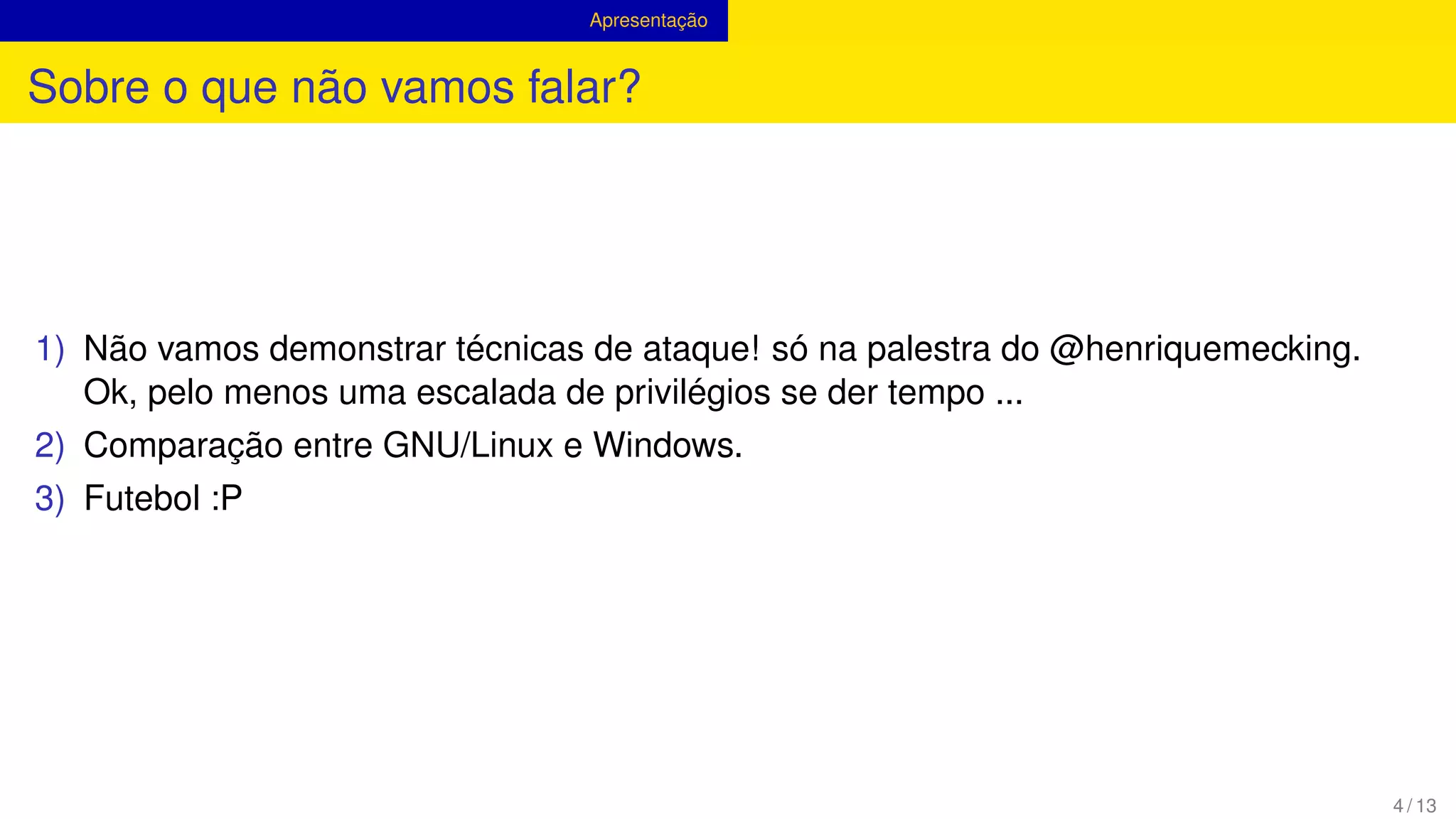 Apresentação
Sobre o que não vamos falar?
1) Não vamos demonstrar técnicas de ataque! só na palestra do @henriquemecking.
Ok, pelo menos uma escalada de privilégios se der tempo ...
2) Comparação entre GNU/Linux e Windows.
3) Futebol :P
4 / 13
 