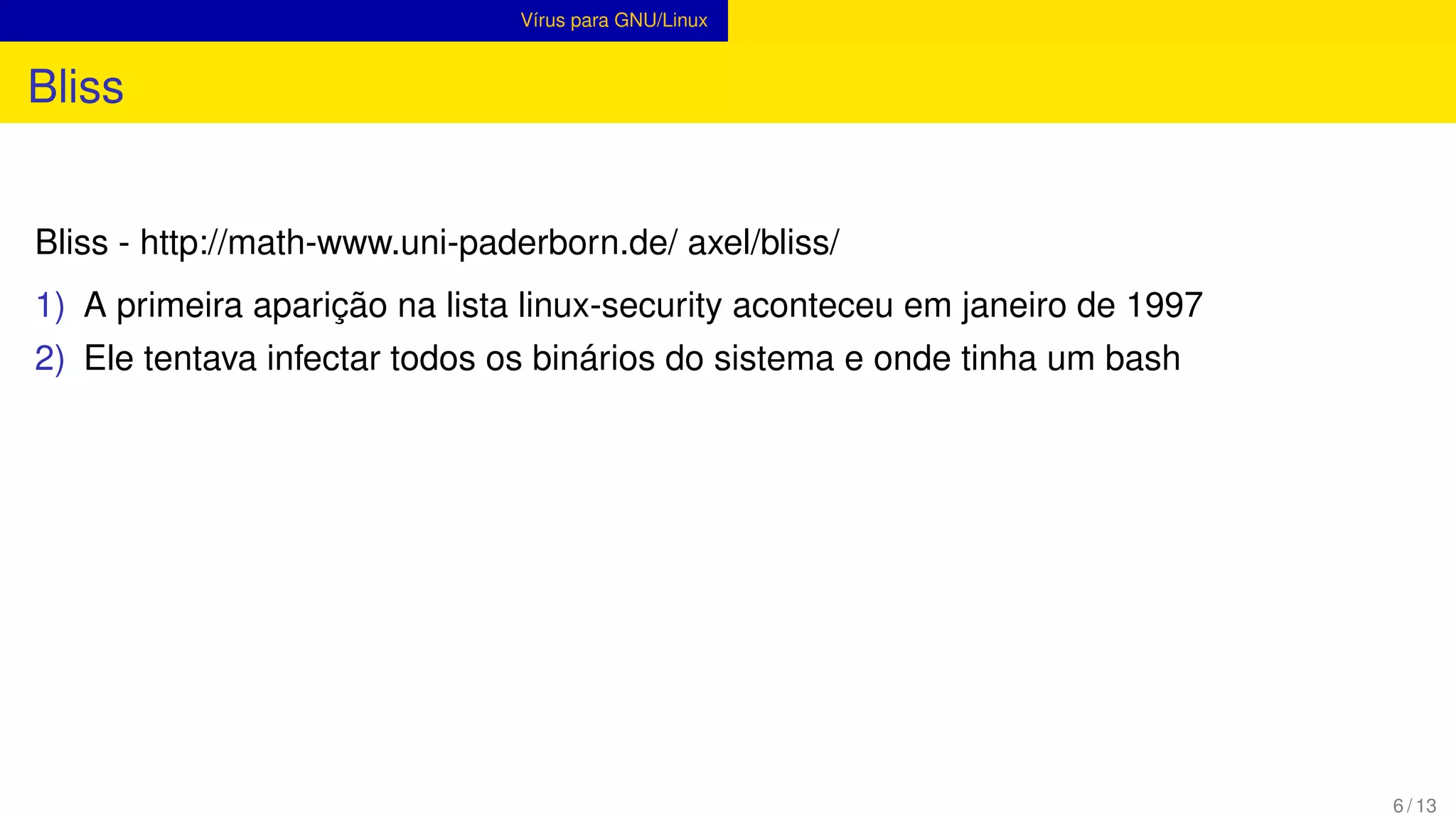 Vírus para GNU/Linux
Bliss
Bliss - http://math-www.uni-paderborn.de/ axel/bliss/
1) A primeira aparição na lista linux-security aconteceu em janeiro de 1997
2) Ele tentava infectar todos os binários do sistema e onde tinha um bash
6 / 13
 
