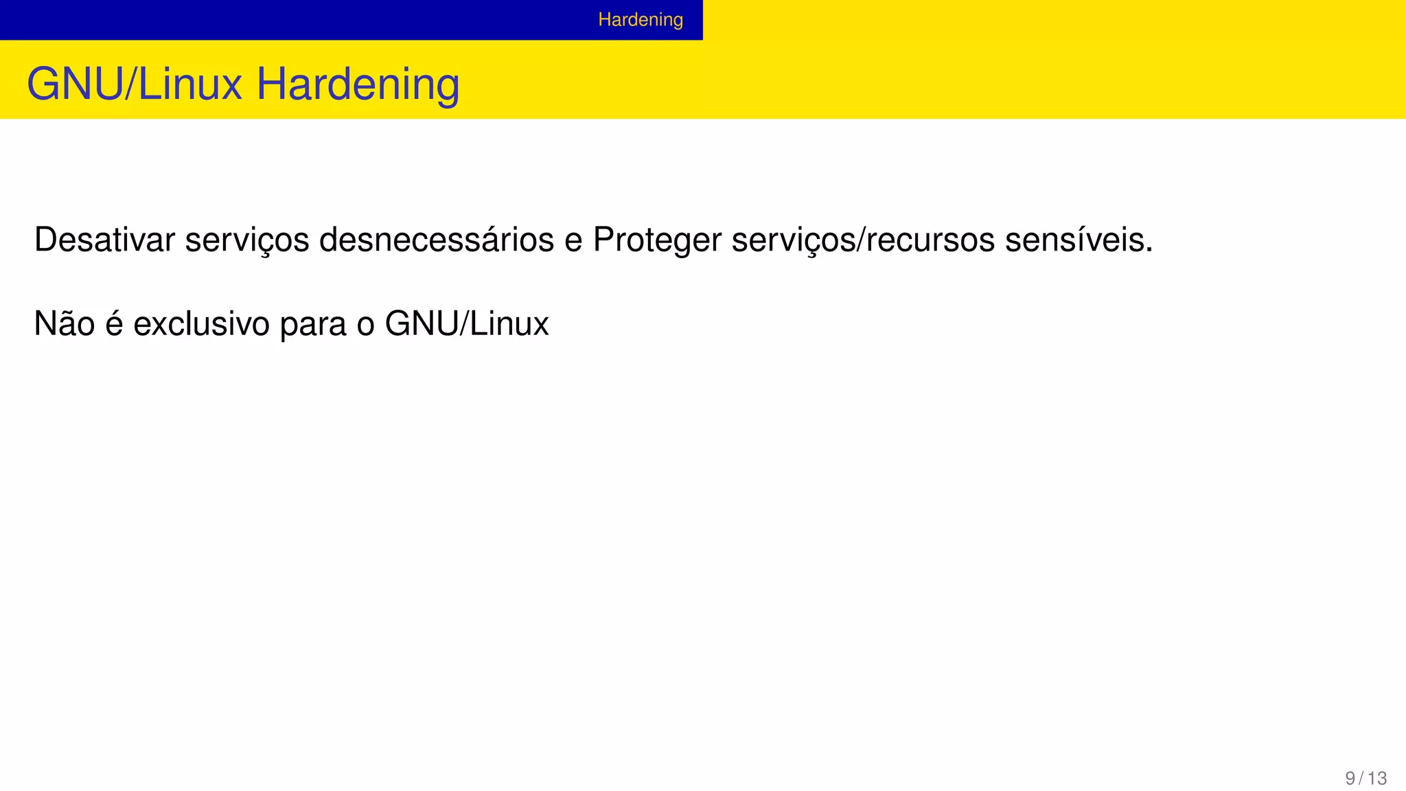 Hardening
GNU/Linux Hardening
Desativar serviços desnecessários e Proteger serviços/recursos sensíveis.
Não é exclusivo para o GNU/Linux
9 / 13
 