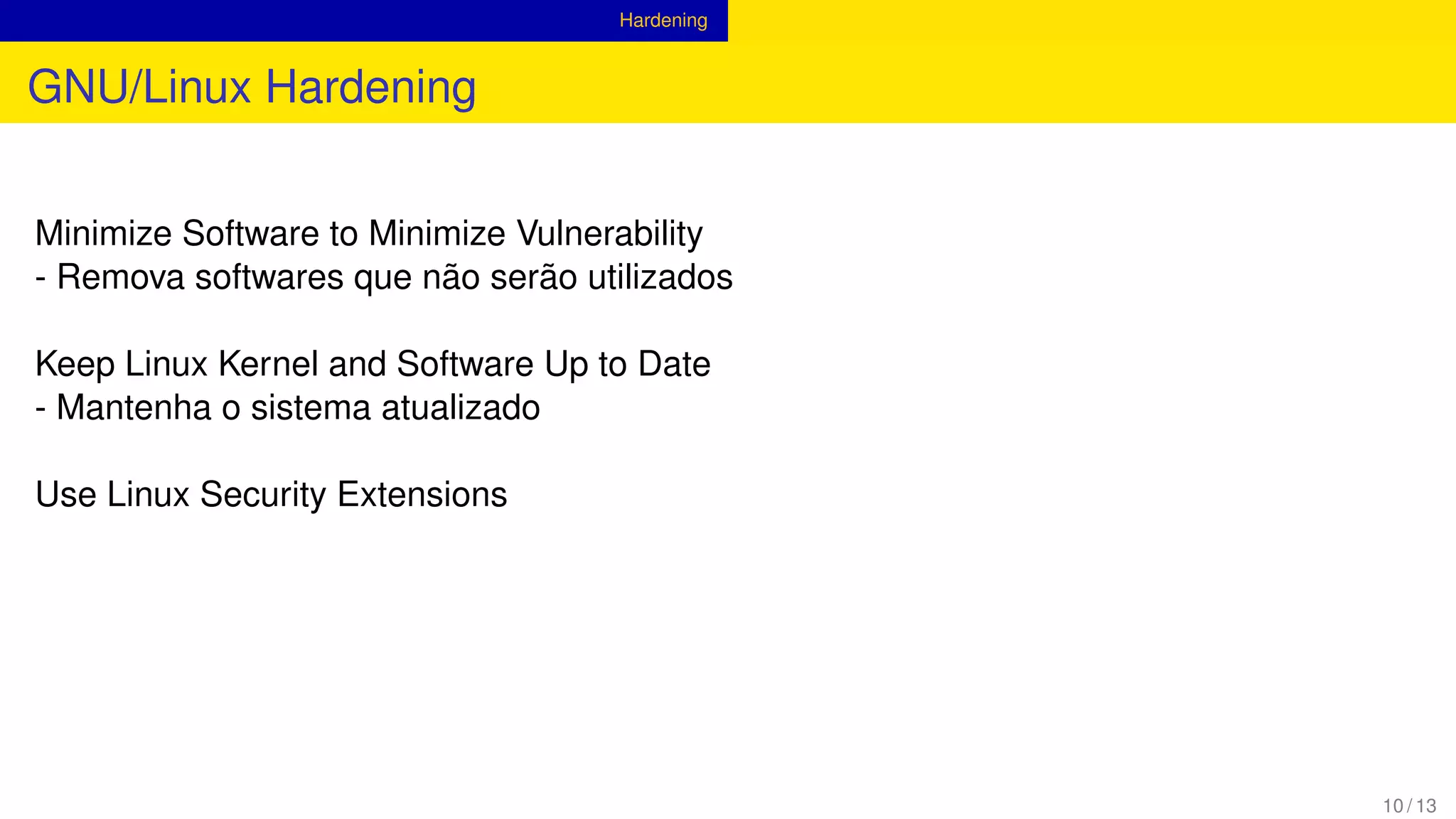 Hardening
GNU/Linux Hardening
Minimize Software to Minimize Vulnerability
- Remova softwares que não serão utilizados
Keep Linux Kernel and Software Up to Date
- Mantenha o sistema atualizado
Use Linux Security Extensions
10 / 13
 