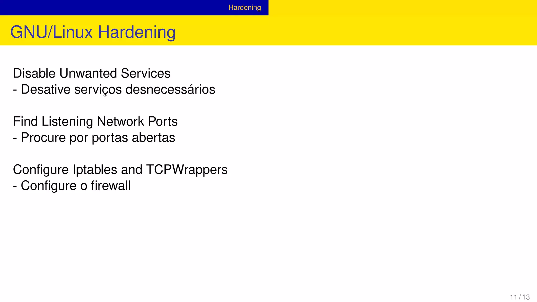 Hardening
GNU/Linux Hardening
Disable Unwanted Services
- Desative serviços desnecessários
Find Listening Network Ports
- Procure por portas abertas
Conﬁgure Iptables and TCPWrappers
- Conﬁgure o ﬁrewall
11 / 13
 
