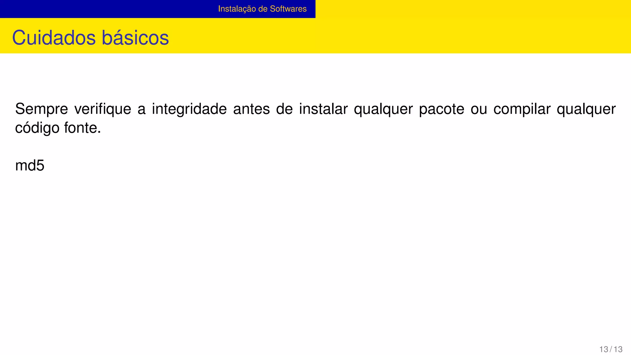 Instalação de Softwares
Cuidados básicos
Sempre veriﬁque a integridade antes de instalar qualquer pacote ou compilar qualquer
código fonte.
md5
13 / 13
 