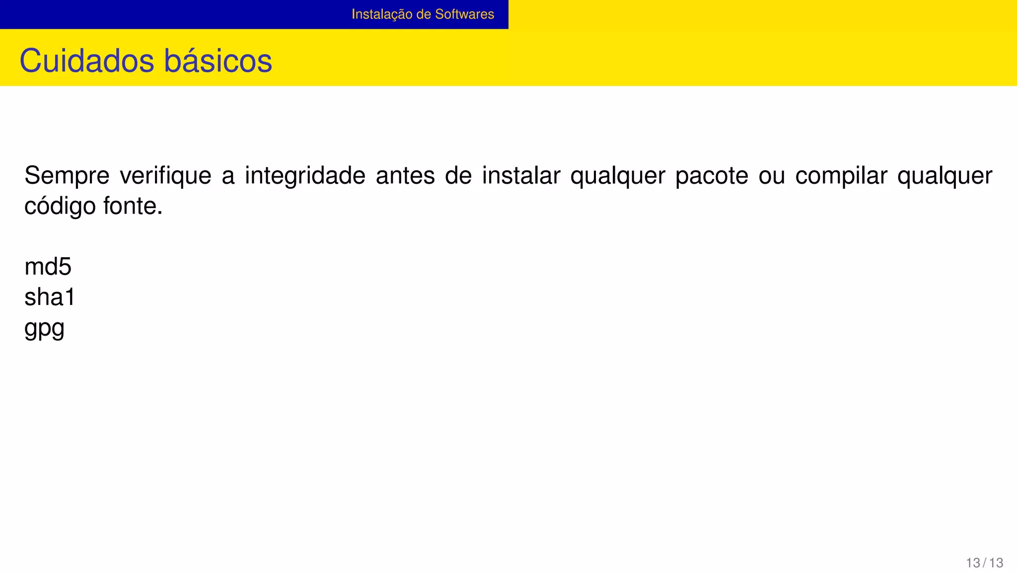 Instalação de Softwares
Cuidados básicos
Sempre veriﬁque a integridade antes de instalar qualquer pacote ou compilar qualquer
código fonte.
md5
sha1
gpg
13 / 13
 