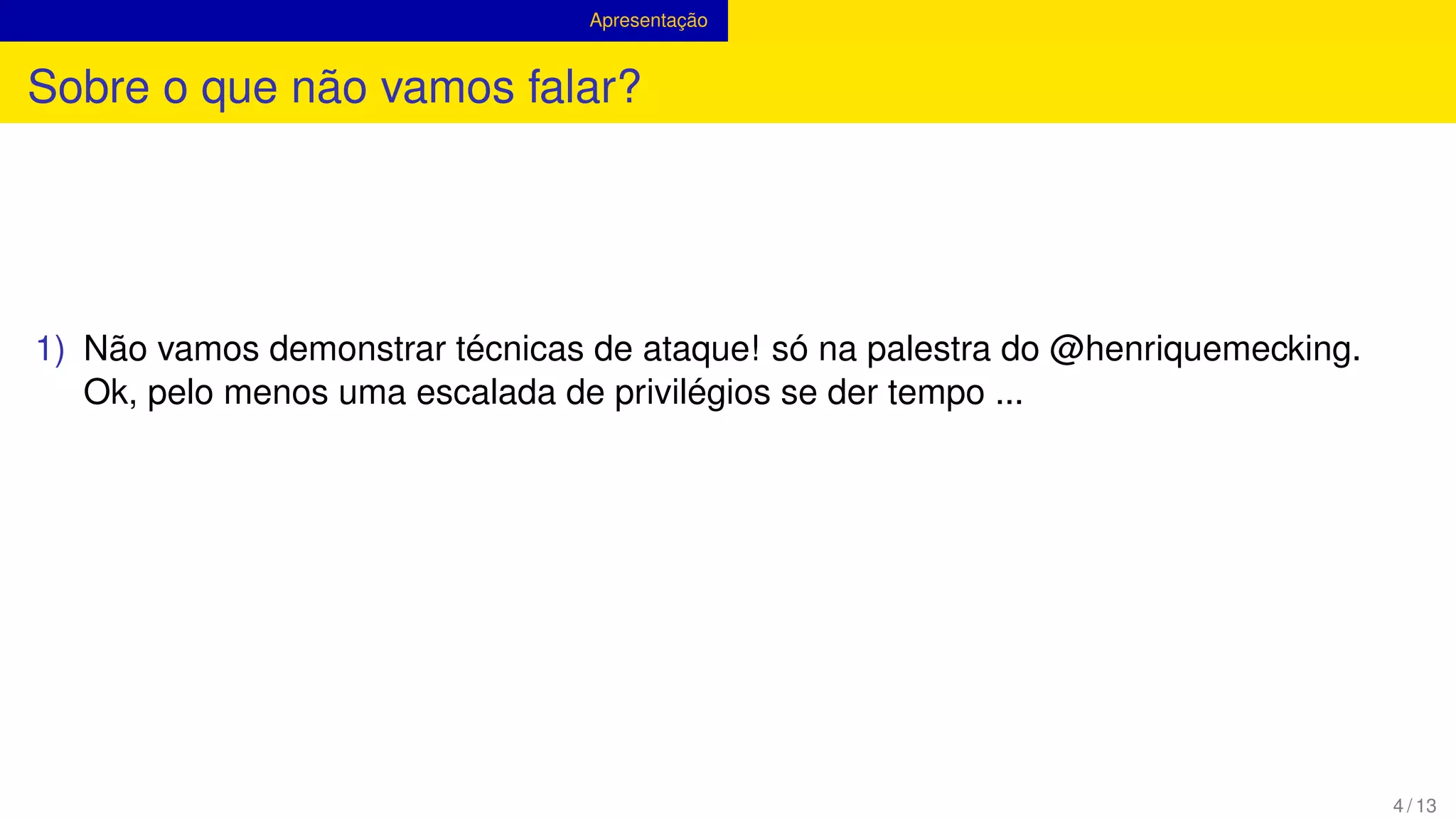 Apresentação
Sobre o que não vamos falar?
1) Não vamos demonstrar técnicas de ataque! só na palestra do @henriquemecking.
Ok, pelo menos uma escalada de privilégios se der tempo ...
4 / 13
 