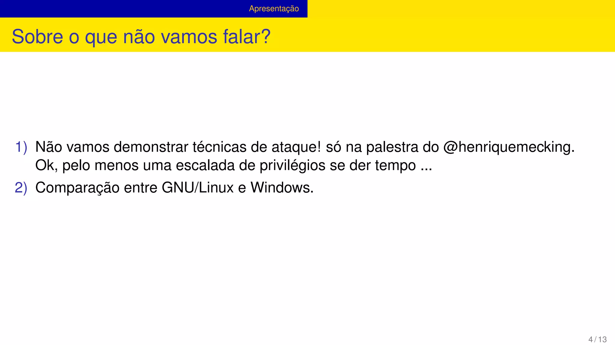Apresentação
Sobre o que não vamos falar?
1) Não vamos demonstrar técnicas de ataque! só na palestra do @henriquemecking.
Ok, pelo menos uma escalada de privilégios se der tempo ...
2) Comparação entre GNU/Linux e Windows.
4 / 13
 