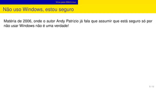 Vírus para GNU/Linux
Não uso Windows, estou seguro
Matéria de 2006, onde o autor Andy Patrizio já fala que assumir que está seguro só por
não usar Windows não é uma verdade!
5 / 13
 