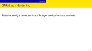 Hardening
GNU/Linux Hardening
Desativar serviços desnecessários e Proteger serviços/recursos sensíveis.
9 / 13
 