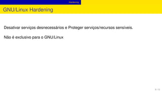 Hardening
GNU/Linux Hardening
Desativar serviços desnecessários e Proteger serviços/recursos sensíveis.
Não é exclusivo para o GNU/Linux
9 / 13
 
