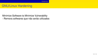 Hardening
GNU/Linux Hardening
Minimize Software to Minimize Vulnerability
- Remova softwares que não serão utilizados
10 / 13
 