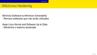 Hardening
GNU/Linux Hardening
Minimize Software to Minimize Vulnerability
- Remova softwares que não serão utilizados
Keep Linux Kernel and Software Up to Date
- Mantenha o sistema atualizado
10 / 13
 