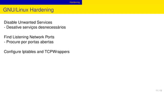 Hardening
GNU/Linux Hardening
Disable Unwanted Services
- Desative serviços desnecessários
Find Listening Network Ports
- Procure por portas abertas
Conﬁgure Iptables and TCPWrappers
11 / 13
 