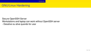 Hardening
GNU/Linux Hardening
Secure OpenSSH Server
Workstations and laptop can work without OpenSSH server
- Desative ou ative quando for usar
12 / 13
 