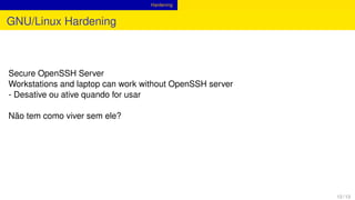 Hardening
GNU/Linux Hardening
Secure OpenSSH Server
Workstations and laptop can work without OpenSSH server
- Desative ou ative quando for usar
Não tem como viver sem ele?
12 / 13
 