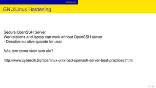 Hardening
GNU/Linux Hardening
Secure OpenSSH Server
Workstations and laptop can work without OpenSSH server
- Desative ou ative quando for usar
Não tem como viver sem ele?
http://www.cyberciti.biz/tips/linux-unix-bsd-openssh-server-best-practices.html
12 / 13
 