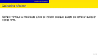 Instalação de Softwares
Cuidados básicos
Sempre veriﬁque a integridade antes de instalar qualquer pacote ou compilar qualquer
código fonte.
13 / 13
 
