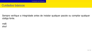 Instalação de Softwares
Cuidados básicos
Sempre veriﬁque a integridade antes de instalar qualquer pacote ou compilar qualquer
código fonte.
md5
sha1
13 / 13
 