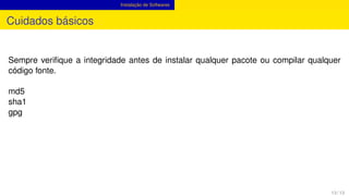 Instalação de Softwares
Cuidados básicos
Sempre veriﬁque a integridade antes de instalar qualquer pacote ou compilar qualquer
código fonte.
md5
sha1
gpg
13 / 13
 