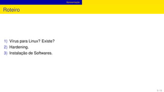 Apresentação
Roteiro
1) Vírus para Linux? Existe?
2) Hardening.
3) Instalação de Softwares.
3 / 13
 