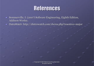 CopyrightCopyright ©© 2007 Mohammad Anas Ramadan2007 Mohammad Anas Ramadan
All rights reservedAll rights reserved
ReferencesReferences
●● SommervilleSommerville, I. (2007) Software Engineering, Eighth Edition,, I. (2007) Software Engineering, Eighth Edition,
AddisonAddison--Wesley.Wesley.
●● DistroWatchDistroWatch:: http://http://distrowatch.com/dwres.php?resourcedistrowatch.com/dwres.php?resource=major=major
 