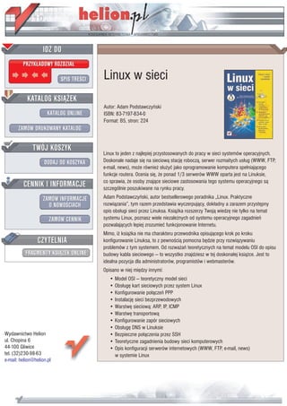 IDZ DO
         PRZYK£ADOWY ROZDZIA£

                           SPIS TRE CI   Linux w sieci
           KATALOG KSI¥¯EK
                                         Autor: Adam Podstawczyñski
                      KATALOG ONLINE     ISBN: 83-7197-834-0
                                         Format: B5, stron: 224
       ZAMÓW DRUKOWANY KATALOG


              TWÓJ KOSZYK
                                         Linux to jeden z najlepiej przystosowanych do pracy w sieci systemów operacyjnych.
                    DODAJ DO KOSZYKA     Doskonale nadaje siê na sieciow¹ stacjê robocz¹, serwer rozmaitych us³ug (WWW, FTP,
                                         e-mail, news), mo¿e równie¿ s³u¿yæ jako oprogramowanie komputera spe³niaj¹cego
                                         funkcje routera. Ocenia siê, ¿e ponad 1/3 serwerów WWW oparta jest na Linuksie,
         CENNIK I INFORMACJE             co sprawia, ¿e osoby znaj¹ce sieciowe zastosowania tego systemu operacyjnego s¹
                                         szczególnie poszukiwane na rynku pracy.
                   ZAMÓW INFORMACJE      Adam Podstawczyñski, autor bestsellerowego poradnika „Linux. Praktyczne
                     O NOWO CIACH        rozwi¹zania”, tym razem przedstawia wyczerpuj¹cy, dok³adny a zarazem przystêpny
                                         opis obs³ugi sieci przez Linuksa. Ksi¹¿ka rozszerzy Twoj¹ wiedzê nie tylko na temat
                       ZAMÓW CENNIK      systemu Linux, poznasz wiele niezale¿nych od systemu operacyjnego zagadnieñ
                                         pozwalaj¹cych lepiej zrozumieæ funkcjonowanie Internetu.
                                         Mimo, i¿ ksi¹¿ka nie ma charakteru przewodnika opisuj¹cego krok po kroku
                 CZYTELNIA               konfigurowanie Linuksa, to z pewno ci¹ pomocna bêdzie przy rozwi¹zywaniu
                                         problemów z tym systemem. Od rozwa¿añ teoretycznych na temat modelu OSI do opisu
          FRAGMENTY KSI¥¯EK ONLINE       budowy kabla sieciowego — to wszystko znajdziesz w tej doskona³ej ksi¹¿ce. Jest to
                                         idealna pozycja dla administratorów, programistów i webmasterów.
                                         Opisano w niej miêdzy innymi:
                                            • Model OSI — teoretyczny model sieci
                                            • Obs³ugê kart sieciowych przez system Linux
                                            • Konfigurowanie po³¹czeñ PPP
                                            • Instalacjê sieci bezprzewodowych
                                            • Warstwê sieciow¹: ARP, IP, ICMP
                                            • Warstwê transportow¹
                                            • Konfigurowanie zapór sieciowych
                                            • Obs³ugê DNS w Linuksie
Wydawnictwo Helion                          • Bezpieczne po³¹czenia przez SSH
ul. Chopina 6                               • Teoretyczne zagadnienia budowy sieci komputerowych
44-100 Gliwice                              • Opis konfiguracji serwerów internetowych (WWW, FTP, e-mail, news)
tel. (32)230-98-63                            w systemie Linux
e-mail: helion@helion.pl
 