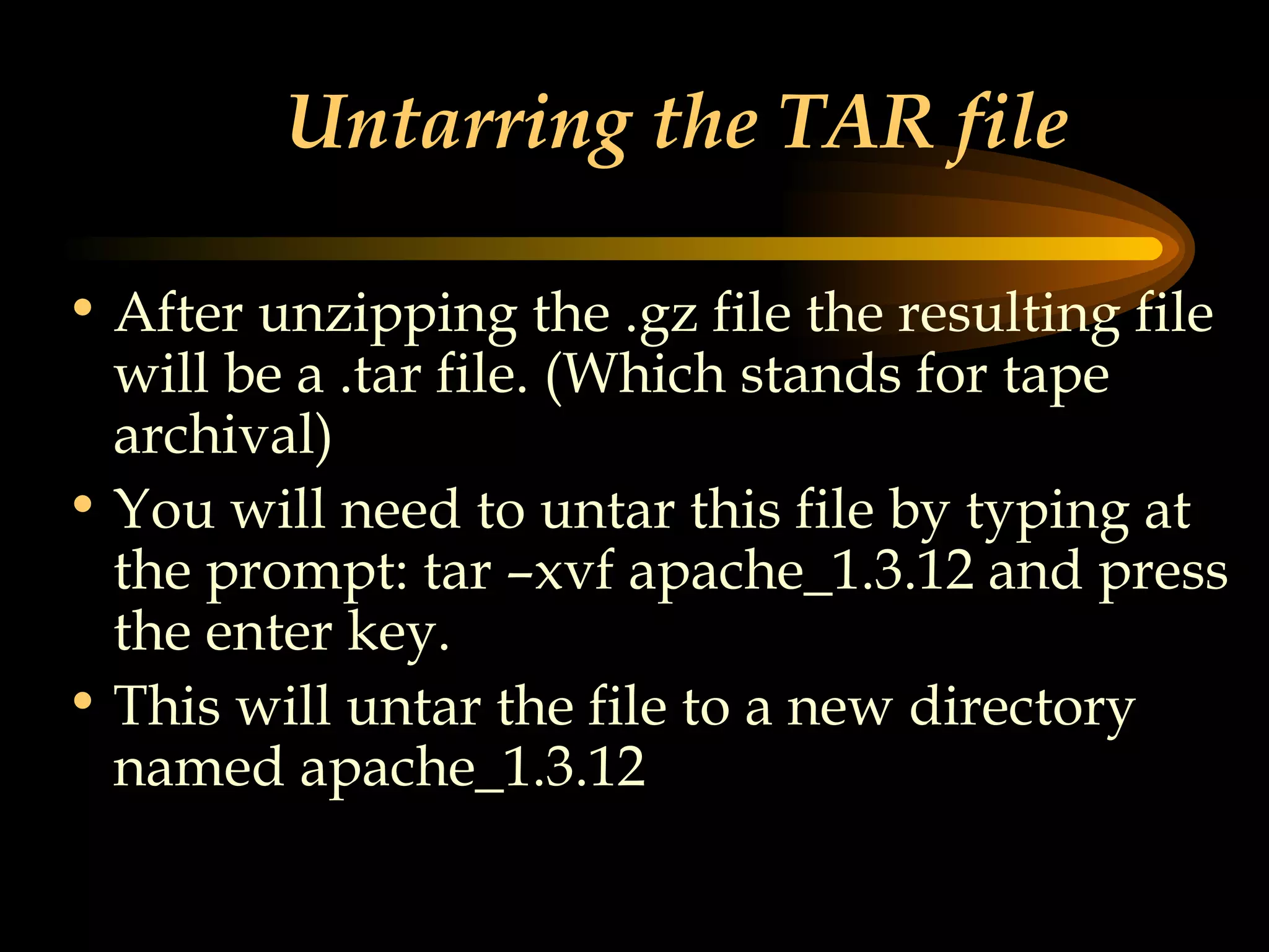 Untarring the TAR file After unzipping the .gz file the resulting file will be a .tar file. (Which stands for tape archival) You will need to untar this file by typing at the prompt: tar –xvf apache_1.3.12 and press the enter key. This will untar the file to a new directory named apache_1.3.12 
