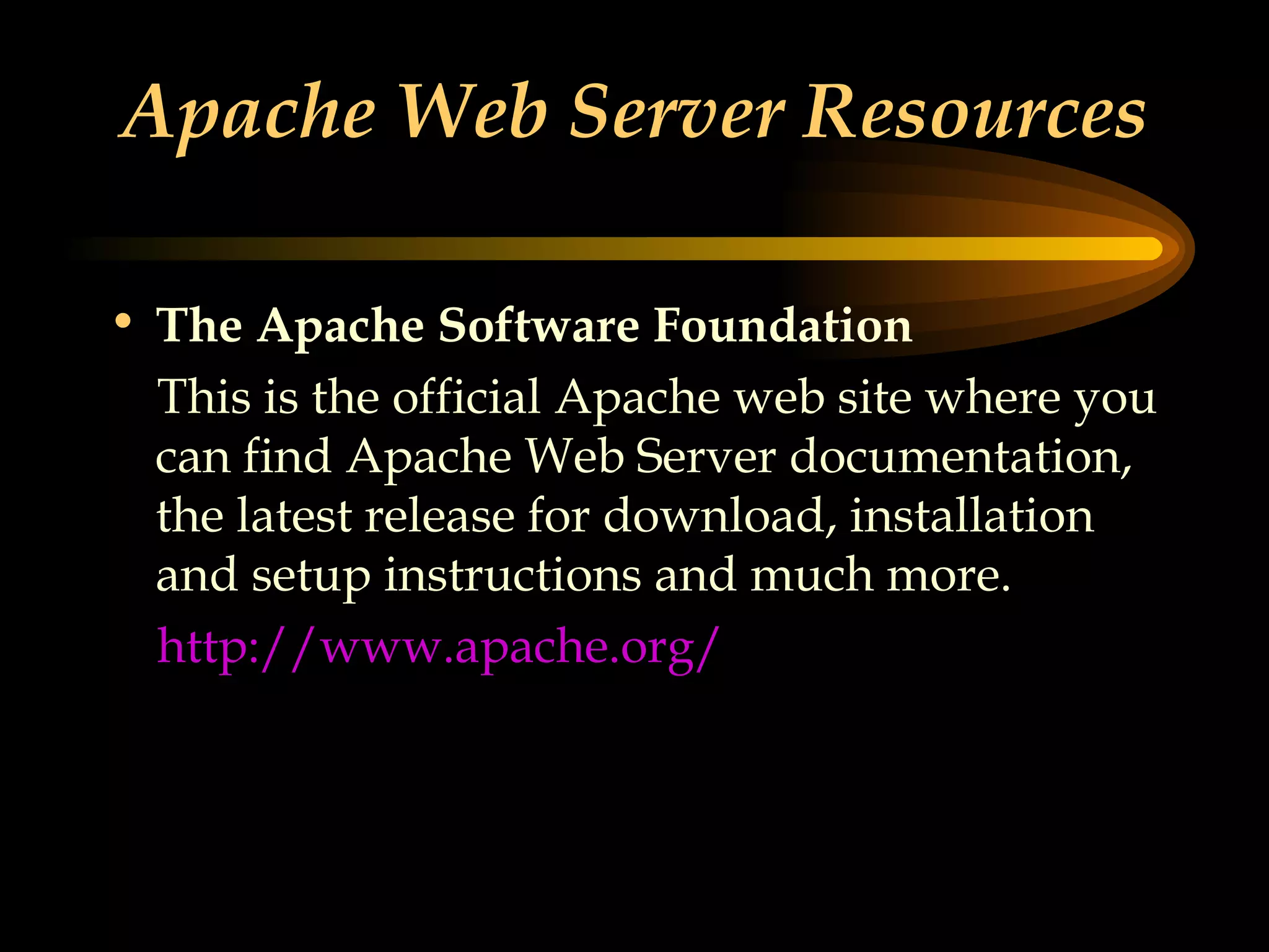 Apache Web Server Resources The Apache Software Foundation This is the official Apache web site where you can find Apache Web Server documentation, the latest release for download, installation and setup instructions and much more. http://www.apache.org/ 