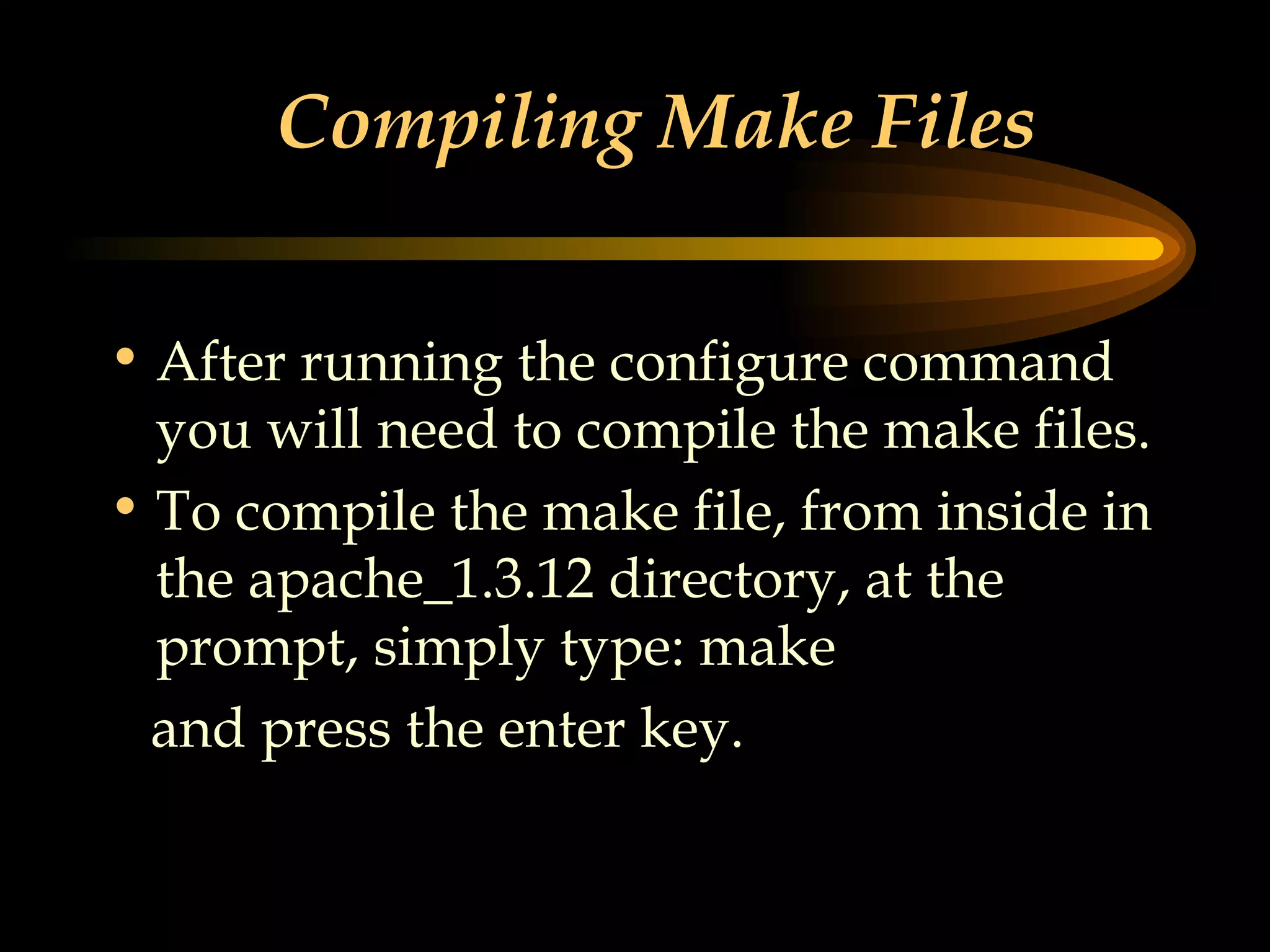 Compiling Make Files After running the configure command you will need to compile the make files. To compile the make file, from inside in the apache_1.3.12 directory, at the prompt, simply type: make and press the enter key. 