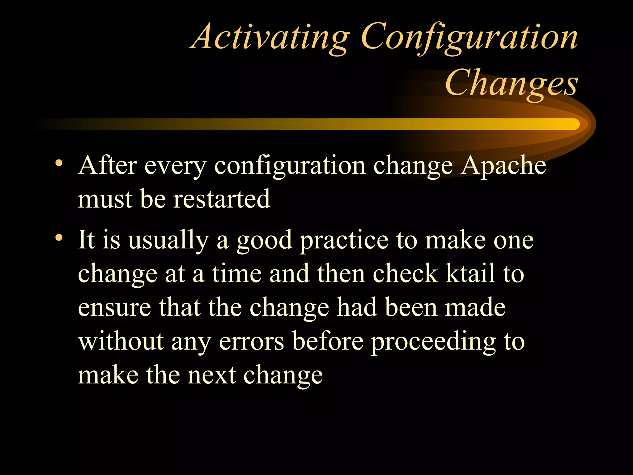 Activating Configuration Changes After every configuration change Apache must be restarted It is usually a good practice to make one change at a time and then check ktail to ensure that the change had been made without any errors before proceeding to make the next change 
