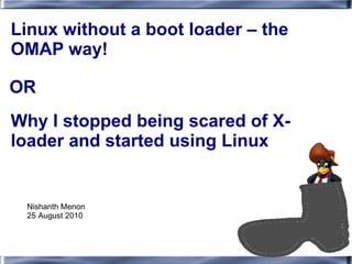 Linux without a boot loader – the
OMAP way!

OR
Why I stopped being scared of X-
loader and started using Linux


 Nishanth Menon
 25 August 2010
 