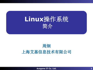 Acegene IT Co. Ltd. 1
Linux操作系统
简介
周炯
上海艾基信息技术有限公司
 
