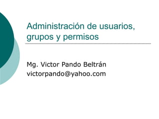 Administración de usuarios, grupos y permisos Mg. Victor Pando Beltrán [email_address] 