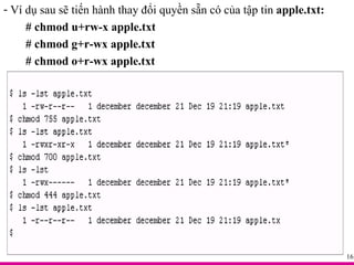 Ví dụ sau sẽ tiến hành thay đổi quyền sẵn có của tập tin  apple.txt: # chmod u+rw-x apple.txt  # chmod g+r-wx apple.txt  # chmod o+r-wx apple.txt  