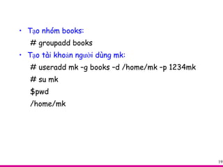 Tạo nhóm books: # groupadd books Tạo tài khoản người dùng mk: # useradd mk –g books –d /home/mk –p 1234mk # su mk $pwd /home/mk 