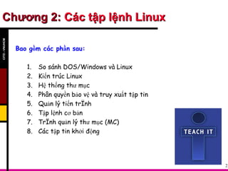 Chương 2:  Các tập lệnh Linux Bao gồm các phần sau: So sánh DOS/Windows và Linux Kiến trúc Linux Hệ thống thư mục Phân quyền bảo vệ và truy xuất tập tin Quản lý tiến trình Tập lệnh cơ bản Trình quản lý thư mục (MC) Các tập tin khởi động CITD - VNUHCM 