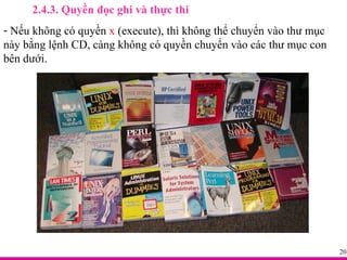 2.4.3. Quyền đọc ghi và thực thi Nếu không có quyền  x  (execute), thì không thể chuyển vào thư mục này bằng lệnh CD, càng không có quyền chuyển vào các thư mục con bên dưới. 