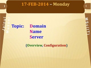 1

17-FEB-2014 – Monday

Topic:

Domain
Name
Server
(Overview, Configuration)

1

 