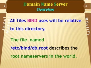4

Domain Name Server
Overview
All files BIND uses will be relative

to this directory.
The file named

/etc/bind/db.root describes the
root nameservers in the world.

4

 